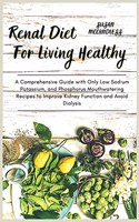 Renal Diet For Living Healthy: A Comprehensive Guide with Only Low Sodium Potassium, and Phosphorus Mouthwatering Recipes to Improve Kidney Function and Avoid Dialysis