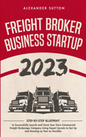 Freight Broker Business Startup 2023 Step-by-Step Blueprint to Successfully Launch and Grow Your Own Commercial Freight Brokerage Company Using Expert Secrets to Get Up and Running as Fast as Possible