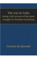 The War in Cuba Being a Full Account of Her Great Struggle for Freedom Containing