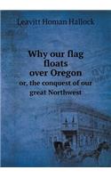 Why Our Flag Floats Over Oregon Or, the Conquest of Our Great Northwest