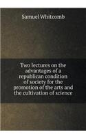 Two Lectures on the Advantages of a Republican Condition of Society for the Promotion of the Arts and the Cultivation of Science