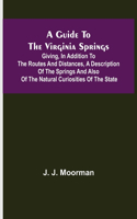 Guide to the Virginia Springs; Giving, in addition to the routes and distances, a description of the springs and also of the natural curiosities of the state