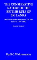 The Conservative Nature of the British Rule of Sri Lanka: With Particular Emphasis on the Period: 1796-1802 (Second Edition)