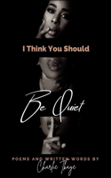 I Think You Should Be Quiet: Poems and Written Words