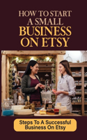 How To Start A Small Business On Etsy: Steps To A Successful Business On Etsy: Learn How To Sell On Etsy