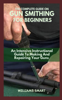 The Complete Guide on Gun Smithing for Beginners: An Intensive Instructional Guide To Making And Repairing Your Guns