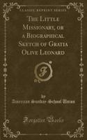 The Little Missionary, or a Biographical Sketch of Gratia Olive Leonard (Classic Reprint)