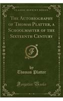 The Autobiography of Thomas Platter, a Schoolmaster of the Sixteenth Century (Classic Reprint)