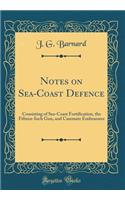 Notes on Sea-Coast Defence: Consisting of Sea-Coast Fortification, the Fifteen-Inch Gun, and Casemate Embrasures (Classic Reprint)