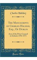 The Manuscripts of Charles Haliday, Esq., Of Dublin: Acts of the Privy Council in Ireland, 1556-1571 (Classic Reprint)