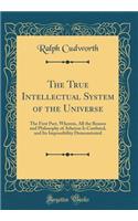The True Intellectual System of the Universe: The First Part, Wherein, All the Reason and Philosophy of Atheism Is Confuted, and Its Impossibility Demonstrated (Classic Reprint)