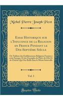 Essai Historique Sur l'Influence de la Religion En France Pendant Le Dix-Septiï¿½me Siï¿½cle, Vol. 1: Ou Tableau Des ï¿½tablissemens Religieux Formï¿½s ï¿½ Cette ï¿½poque, Et Des Exemples de Piï¿½tï¿½, de Zï¿½le Et de Charitï¿½ Qui Ont Brillï¿½ Dan