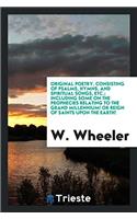 Original Poetry. Consisting of Psalms, Hymns, and Spiritual Songs, Etc.; Including Some on the Prophecies Relating to the Grand Millennium! or Reign of Saints Upon the Earth!
