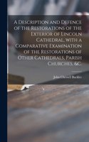 Description and Defence of the Restorations of the Exterior of Lincoln Cathedral, With a Comparative Examination of the Restorations of Other Cathedrals, Parish Churches, &c.