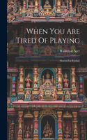 When You Are Tired Of Playing