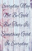 Everyday May Not Be Good But There Is Something Good In Everyday