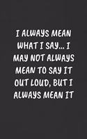I Always Mean What I Say... I May Not Always Mean to Say It Out Loud, But I Always Mean It