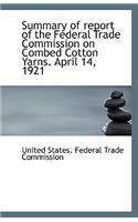 Summary of Report of the Federal Trade Commission on Combed Cotton Yarns. April 14, 1921