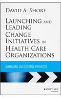 Launching and Leading Change Initiatives in Health Care Organizations