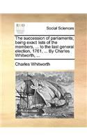 The Succession of Parliaments; Being Exact Lists of the Members, ... to the Last General Election, 1761, ... by Charles Whitworth, ...