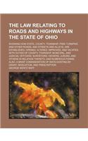 The Law Relating to Roads and Highways in the State of Ohio; Showing How State, County, Township, Free Turnpike, and Other Roads, and Streets and Alleys, Are Established, Opened, Altered, Improved, and Vacated with Duties of County, Township, Munic