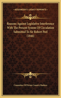Reasons Against Legislative Interference With The Present System Of Circulation Submitted To Sir Robert Peel (1844)