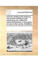 A bill for dividing and inclosing the several commons and waste grounds, within the manor of Bradnop, in the parish of Leek in the county of Stafford.
