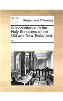 A concordance to the Holy Scriptures of the Old and New Testament. ...