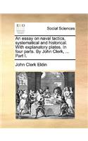 Essay on Naval Tactics, Systematical and Historical. with Explanatory Plates. in Four Parts. by John Clerk, ... Part I.