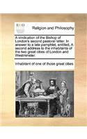 A vindication of the Bishop of London's second pastoral letter. In answer to a late pamphlet, entitled, A second address to the inhabitants of the two great cities of London and Westminster.