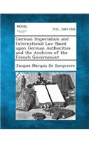 German Imperialism and International Law Based Upon German Authorities and the Archives of the French Government