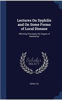 Lectures On Syphilis and On Some Forms of Local Disease: Affecting Principally the Organs of Generation