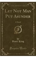 Let Not Man Put Asunder: A Novel (Classic Reprint)(English)
