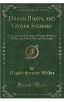 Dream Boats, and Other Stories: Portraits and Histories of Fauns, Fairies, Fishes and Other Pleasant Creatures (Classic Reprint): Portraits and Histories of Fauns, Fairies, Fishes and Other Pleasant Creatures (Classic Reprint)