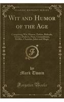 Wit and Humor of the Age: Comprising Wit, Humor, Pathos, Ridicule, Satires, Dialects, Puns, Conundrums, Riddles, Charades, Jokes and Magic (Classic Reprint)