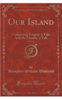 Our Island, Vol. 1 of 2: Comprising Forgery, a Tale; And the Lunatic, a Tale (Classic Reprint): Comprising Forgery, a Tale; And the Lunatic, a Tale (Classic Reprint)