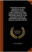 I. The Claims of Sir Philip Francis, K. B., to the Authorship of Junius's Letters, Disproved; II. Some Enquiry Into the Claims of the Late Charles Lloyd, esq., to the Composition of Them; III. Observations on the Conduct, Character, and Style of th
