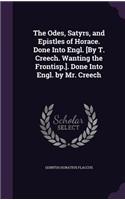 The Odes, Satyrs, and Epistles of Horace. Done Into Engl. [By T. Creech. Wanting the Frontisp.]. Done Into Engl. by Mr. Creech: (English)