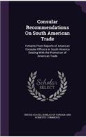 Consular Recommendations on South American Trade: Extracts from Reports of American Consular Officers in South America Dealing with the Promotion of American Trade