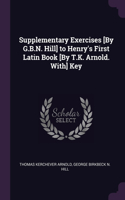 Supplementary Exercises [By G.B.N. Hill] to Henry's First Latin Book [By T.K. Arnold. With] Key