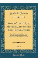 Voters' List 1877, Municipality of the Town of Seaforth, Vol. 1: List of Persons Entitled to Vote at Both Municipal Elections and Elections to the Legislative Assembly (Classic Reprint)