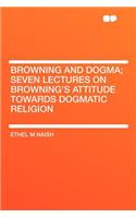 Browning and Dogma; Seven Lectures on Browning's Attitude Towards Dogmatic Religion