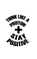 Think Like A Proton Stay Positive