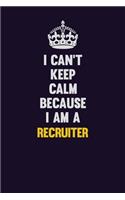 I Can't Keep Calm Because I Am A Recruiter