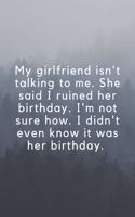 My girlfriend isn't talking to me. She said I ruined her birthday. I'm not sure how. I didn't even know it was her birthday.