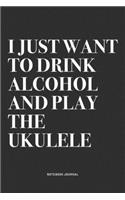 I Just Want To Drink Alcohol And Play The Ukulele