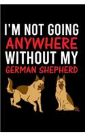 I'm Not Going Anywhere Without My German Shepherd