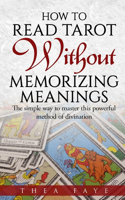 How to Read Tarot Without Memorizing Meanings: The simple way to master this powerful method of divination