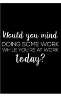 Would You Mind Doing Some Work While You're At Work Today?