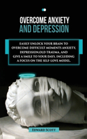 Overcome Anxiety and Depression: Easily Unlock your Brain to Overcome Difficult Moments Anxiety, Depression, Old Trauma, and Give a Smile to your Days . Including a Focus on the Sel